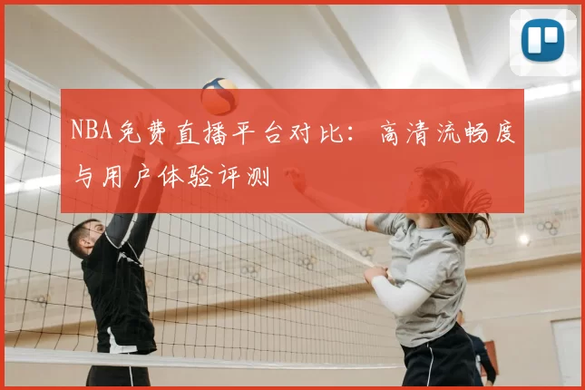 NBA免费直播平台对比:高清流畅度与用户体验评测