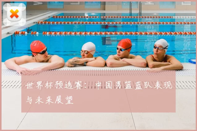 世界杯预选赛:中国男篮蓝队表现与未来展望