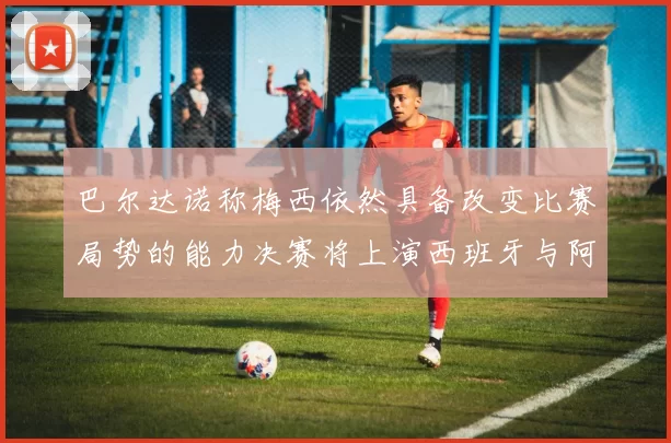 巴尔达诺称梅西依然具备改变比赛局势的能力决赛将上演西班牙与阿根廷对决
