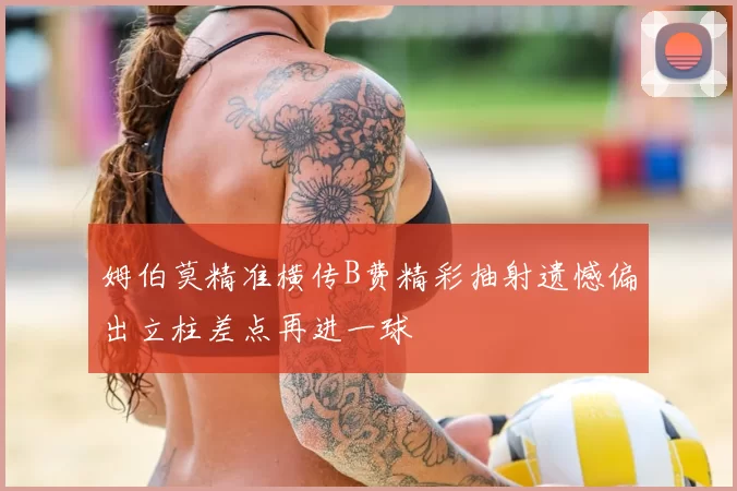 姆伯莫精准横传B费精彩抽射遗憾偏出立柱差点再进一球
