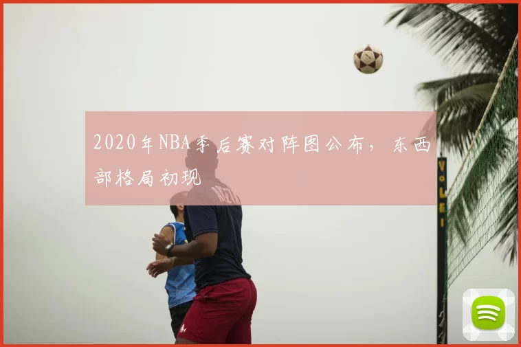 2020年NBA季后赛对阵图公布，东西部格局初现
