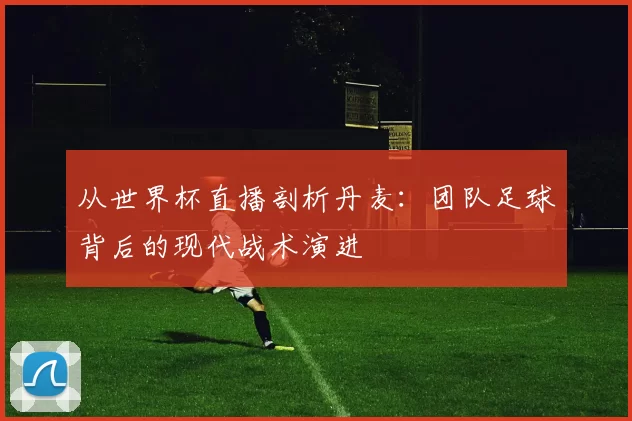 从世界杯直播剖析丹麦:团队足球背后的现代战术演进