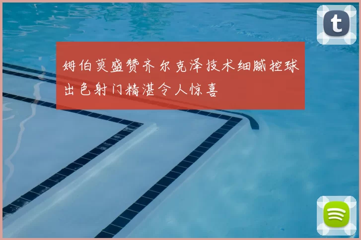姆伯莫盛赞齐尔克泽技术细腻控球出色射门精湛令人惊喜