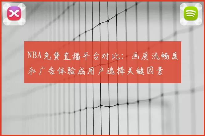 NBA免费直播平台对比:画质流畅度和广告体验成用户选择关键因素