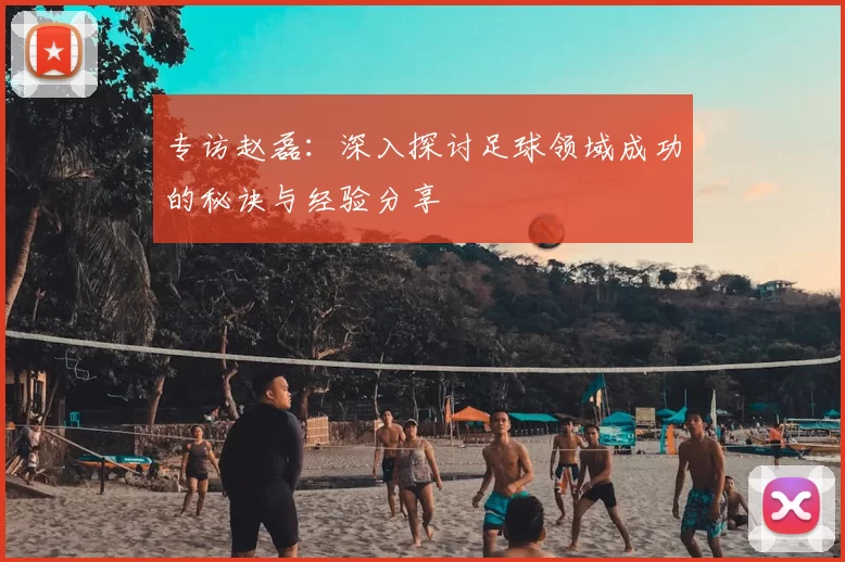 专访赵磊：深入探讨足球领域成功的秘诀与经验分享
