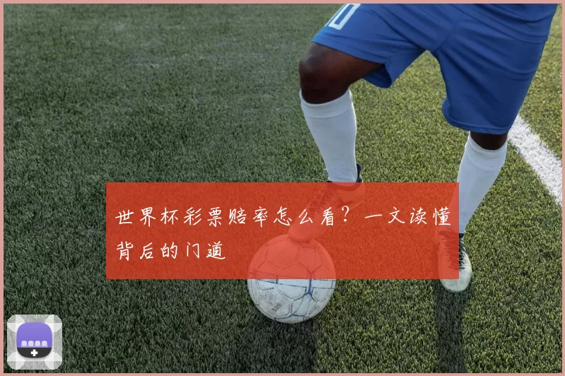 世界杯彩票赔率怎么看?一文读懂背后的门道