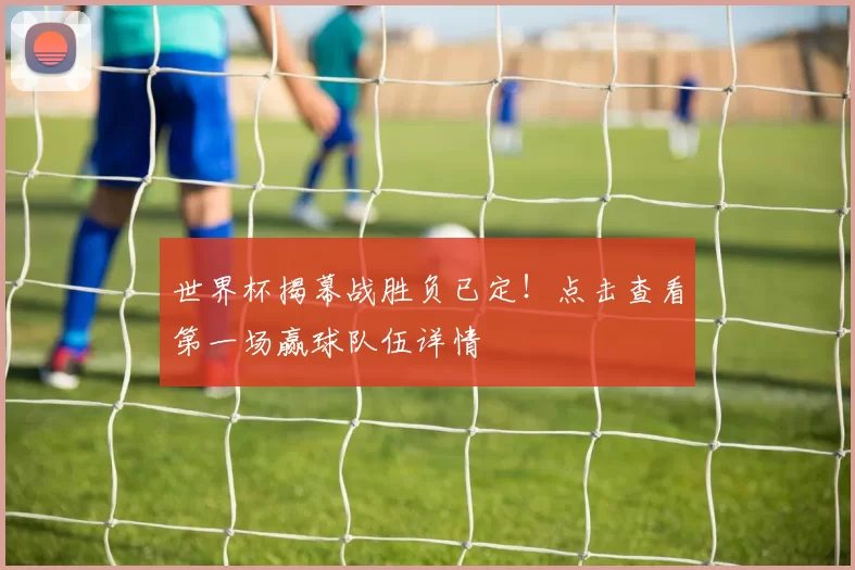 世界杯揭幕战胜负已定!点击查看第一场赢球队伍详情