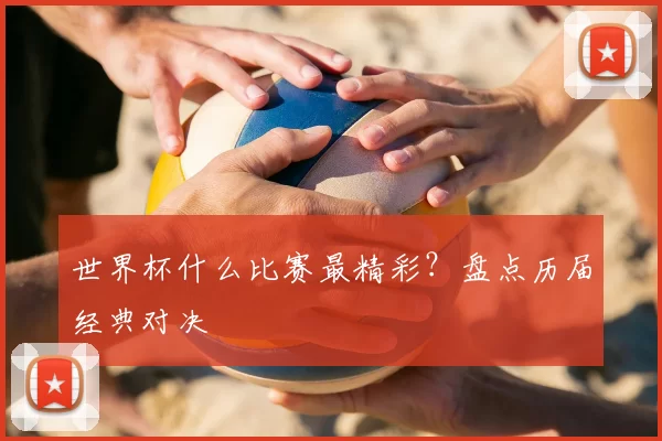 世界杯什么比赛最精彩?盘点历届经典对决