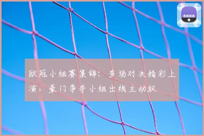 欧冠小组赛集锦:多场对决精彩上演,豪门争夺小组出线主动权