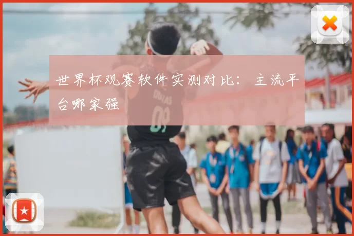 世界杯观赛软件实测对比:主流平台哪家强