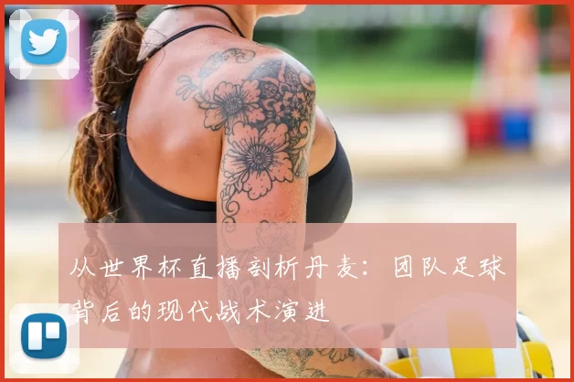 从世界杯直播剖析丹麦：团队足球背后的现代战术演进