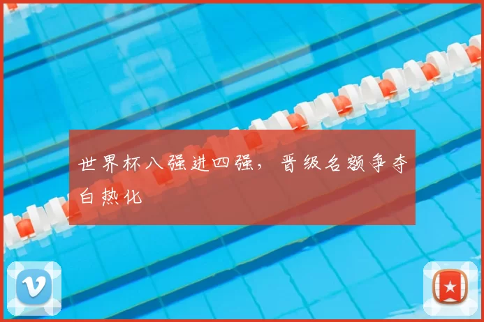 世界杯八强进四强，晋级名额争夺白热化