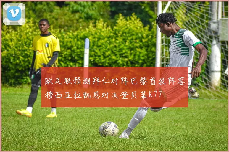 欧足联预测拜仁对阵巴黎首发阵容穆西亚拉凯恩对决登贝莱K77