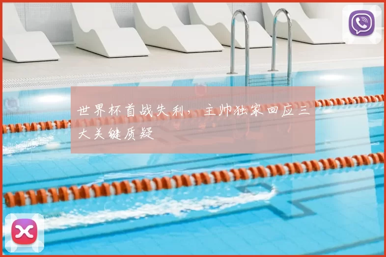 世界杯首战失利，主帅独家回应三大关键质疑