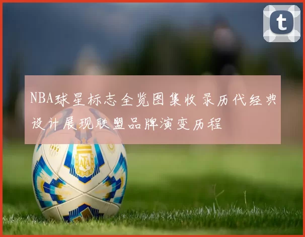 NBA球星标志全览图集收录历代经典设计展现联盟品牌演变历程