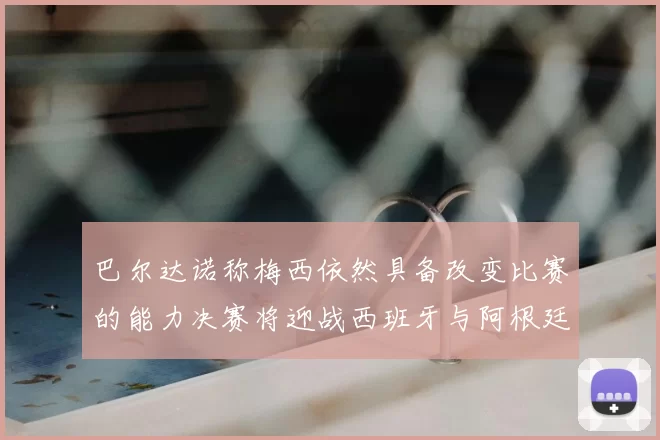 巴尔达诺称梅西依然具备改变比赛的能力决赛将迎战西班牙与阿根廷