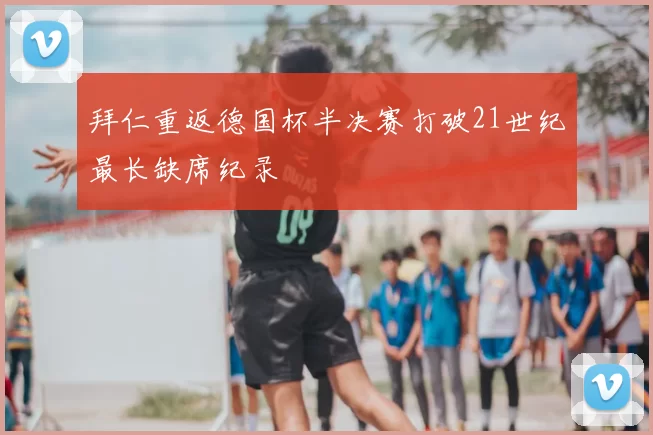 拜仁重返德国杯半决赛打破21世纪最长缺席纪录