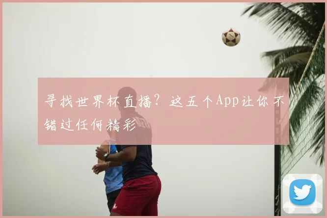 寻找世界杯直播?这五个App让你不错过任何精彩