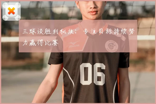 三球谈胜利秘诀:专注目标持续努力赢得比赛