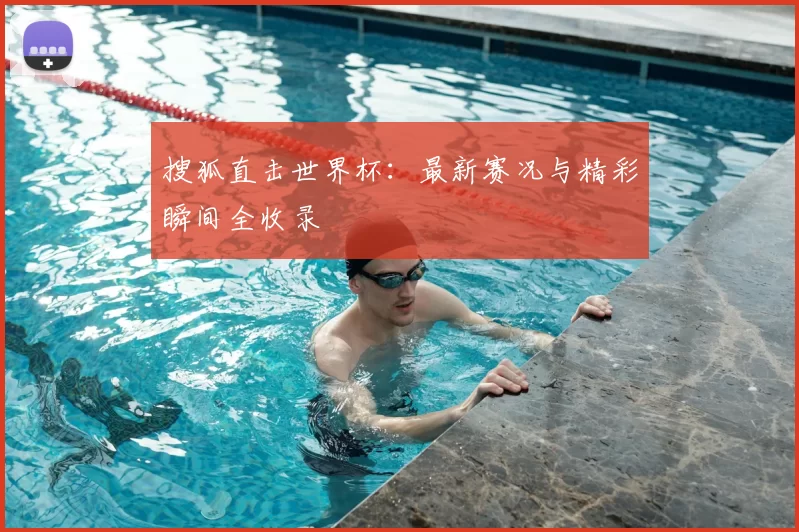 搜狐直击世界杯:最新赛况与精彩瞬间全收录