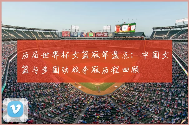 历届世界杯女篮冠军盘点:中国女篮与多国劲旅夺冠历程回顾