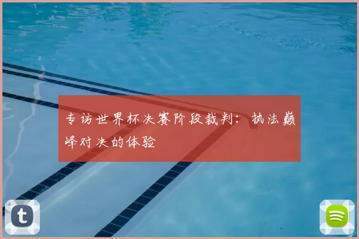 专访世界杯决赛阶段裁判：执法巅峰对决的体验