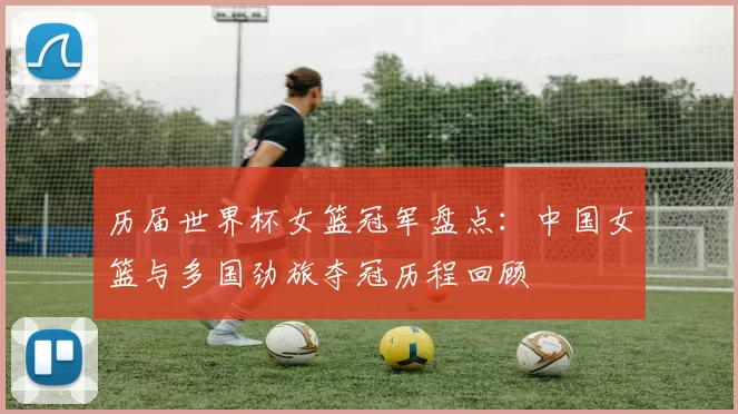 历届世界杯女篮冠军盘点:中国女篮与多国劲旅夺冠历程回顾