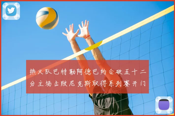 热火队巴特勒阿德巴约合砍五十二分主场击败尼克斯取得系列赛开门红