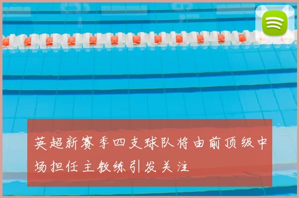 英超新赛季四支球队将由前顶级中场担任主教练引发关注