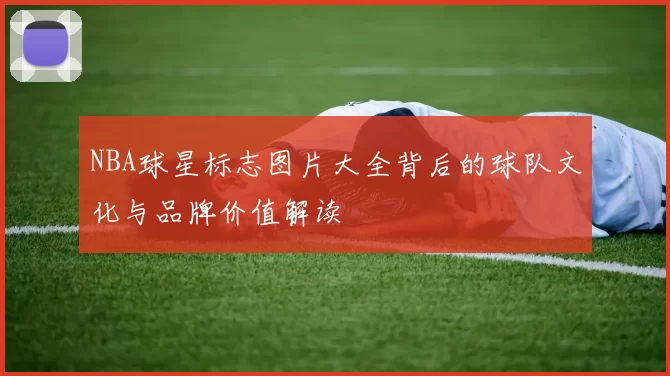 NBA球星标志图片大全背后的球队文化与品牌价值解读