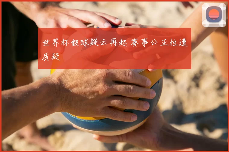 世界杯假球疑云再起 赛事公正性遭质疑