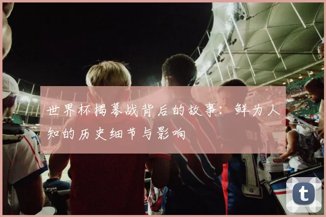 世界杯揭幕战背后的故事：鲜为人知的历史细节与影响