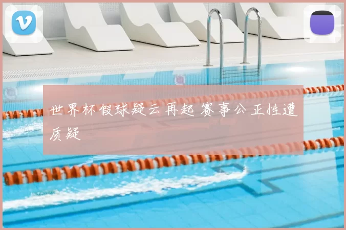 世界杯假球疑云再起 赛事公正性遭质疑
