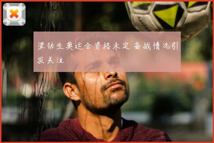 梁劲生奥运会资格未定 备战情况引发关注