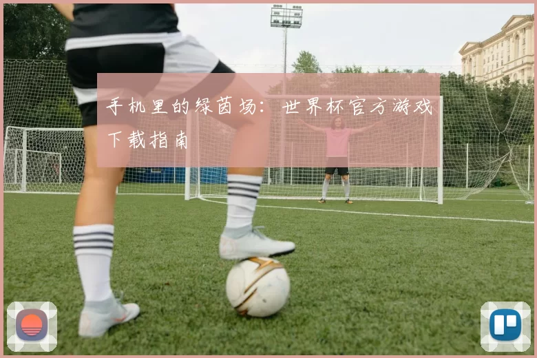 手机里的绿茵场：世界杯官方游戏下载指南