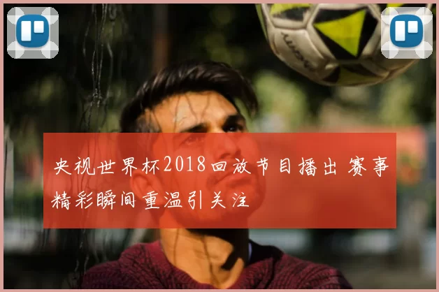 央视世界杯2018回放节目播出 赛事精彩瞬间重温引关注