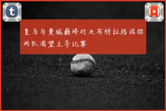 皇马与曼城巅峰对决布特拉格诺称两队渴望主导比赛