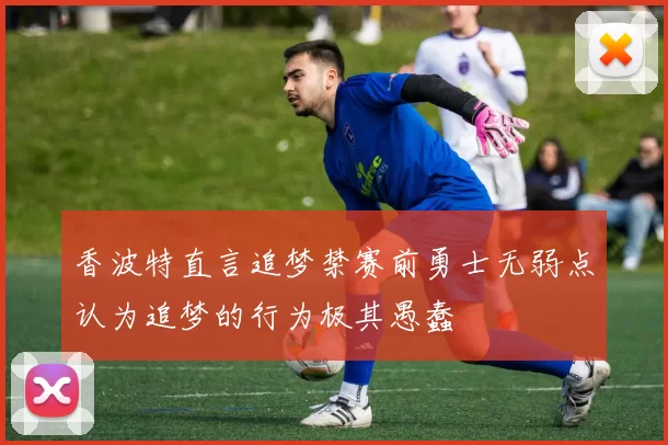 香波特直言追梦禁赛前勇士无弱点认为追梦的行为极其愚蠢