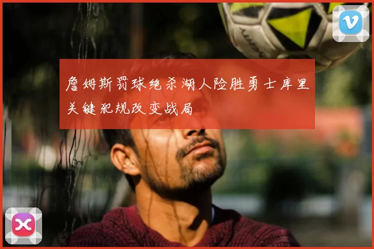 詹姆斯罚球绝杀湖人险胜勇士库里关键犯规改变战局