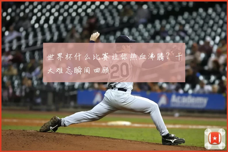 世界杯什么比赛让你热血沸腾?十大难忘瞬间回顾