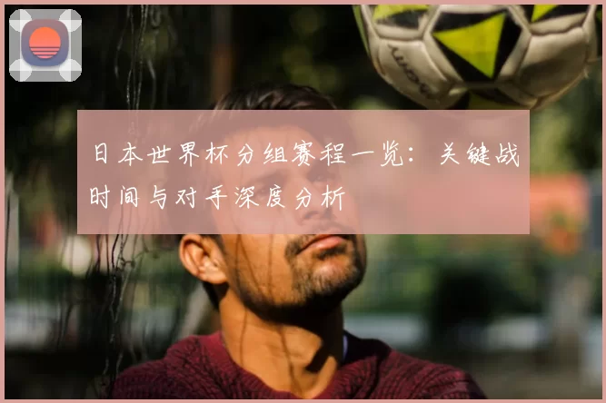 日本世界杯分组赛程一览:关键战时间与对手深度分析