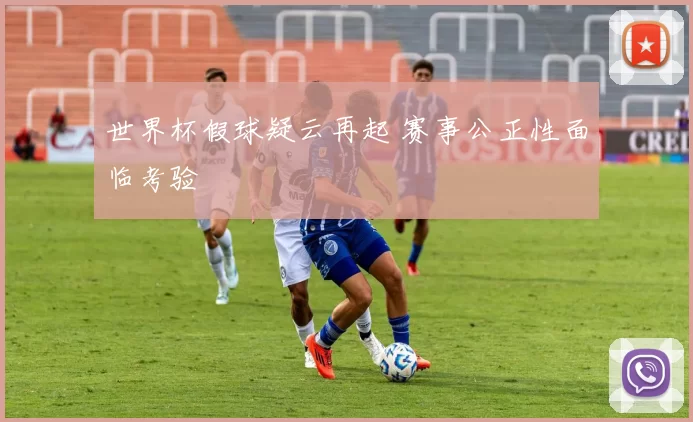 世界杯假球疑云再起 赛事公正性面临考验