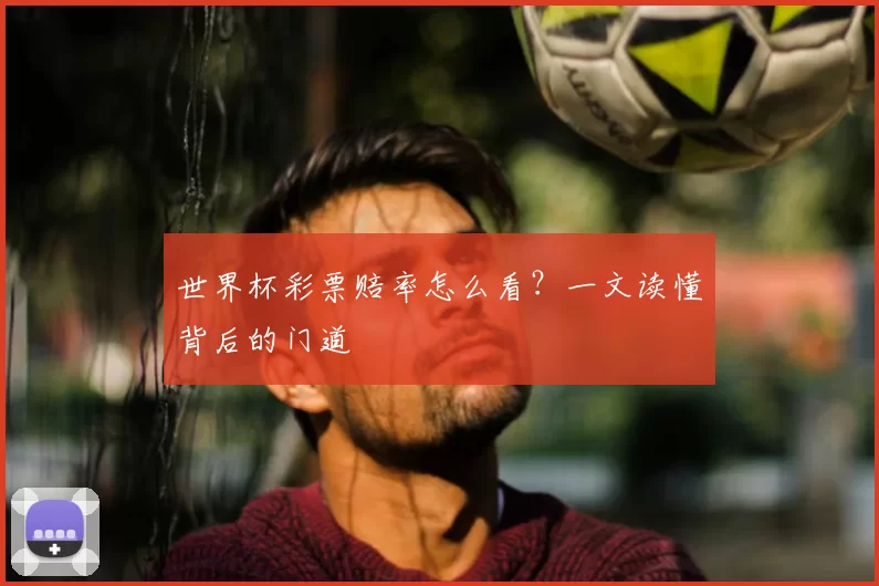 世界杯彩票赔率怎么看？一文读懂背后的门道