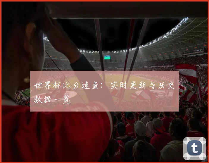 世界杯比分速查:实时更新与历史数据一览