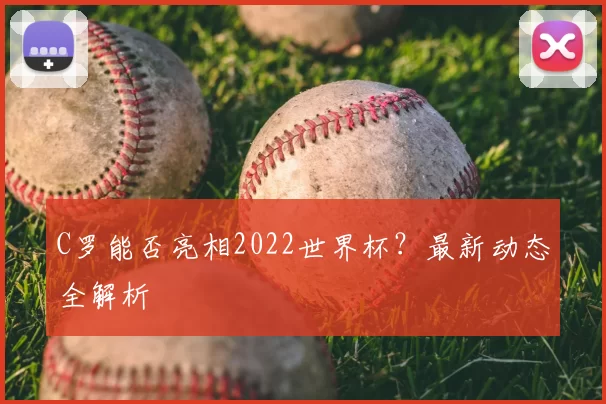 C罗能否亮相2022世界杯?最新动态全解析