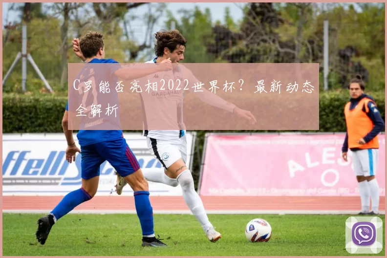 C罗能否亮相2022世界杯？最新动态全解析