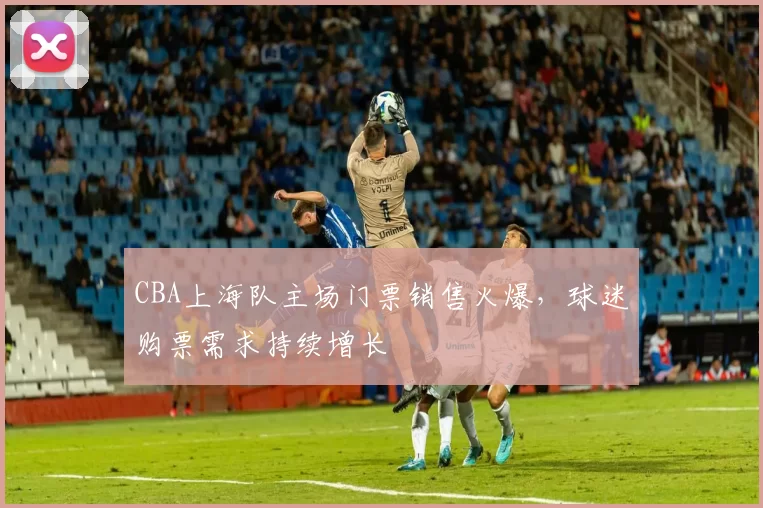 CBA上海队主场门票销售火爆，球迷购票需求持续增长