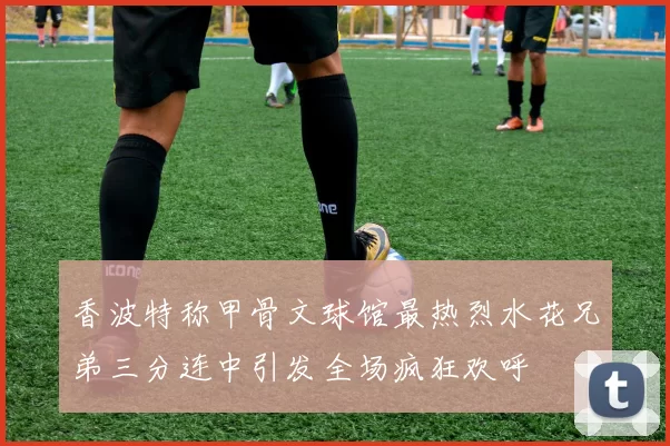香波特称甲骨文球馆最热烈水花兄弟三分连中引发全场疯狂欢呼