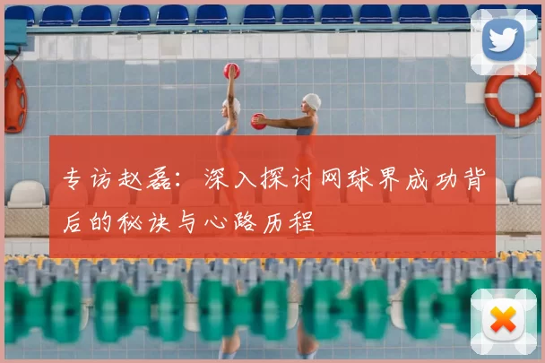 专访赵磊:深入探讨网球界成功背后的秘诀与心路历程