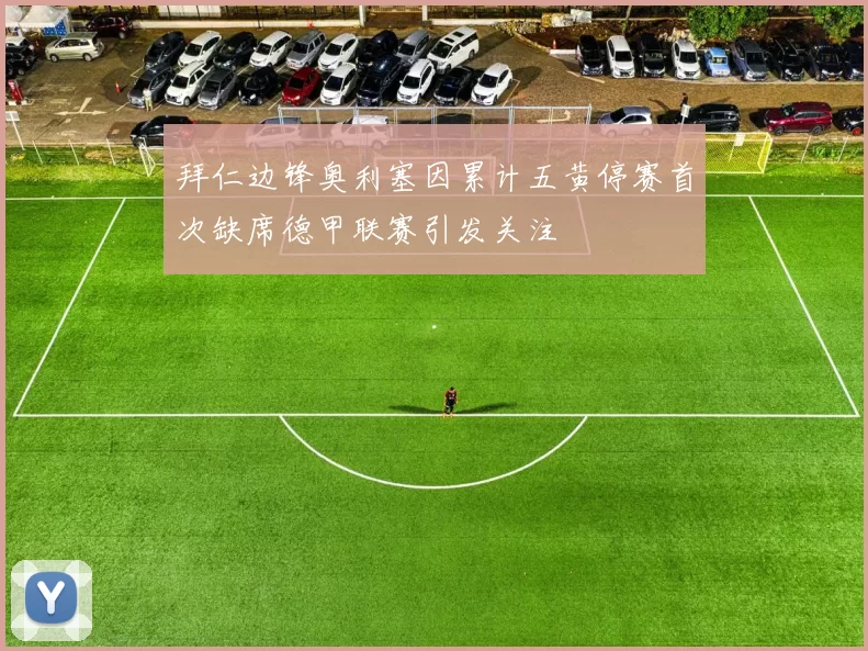 拜仁边锋奥利塞因累计五黄停赛首次缺席德甲联赛引发关注